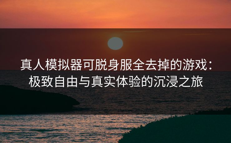 真人模拟器可脱身服全去掉的游戏：极致自由与真实体验的沉浸之旅