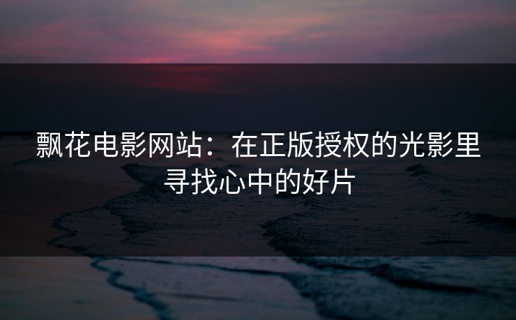 飘花电影网站:在正版授权的光影里寻找心中的好片