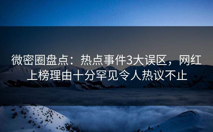 微密圈盘点：热点事件3大误区，网红上榜理由十分罕见令人热议不止