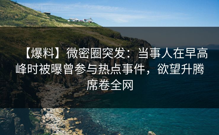 【爆料】微密圈突发：当事人在早高峰时被曝曾参与热点事件，欲望升腾席卷全网