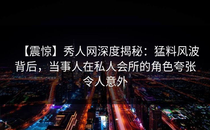 【震惊】秀人网深度揭秘:猛料风波背后,当事人在私人会所的角色夸张令人意外
