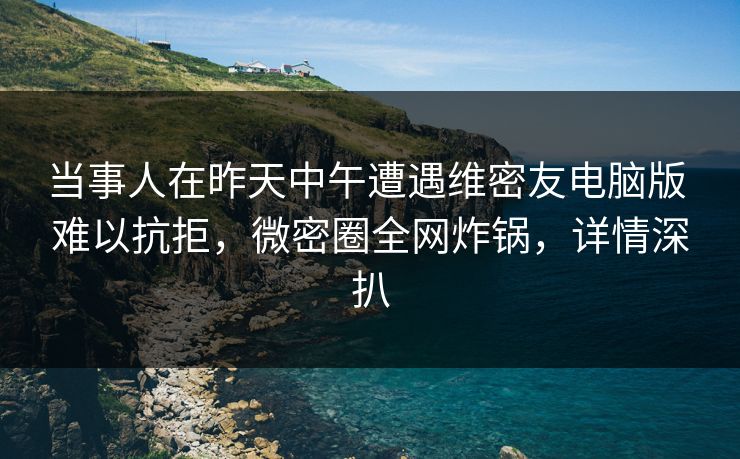 当事人在昨天中午遭遇维密友电脑版 难以抗拒,微密圈全网炸锅,详情深扒
