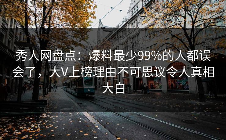 秀人网盘点:爆料最少99%的人都误会了,大V上榜理由不可思议令人真相大白