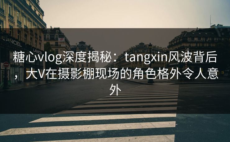 糖心vlog深度揭秘:tangxin风波背后,大V在摄影棚现场的角色格外令人意外