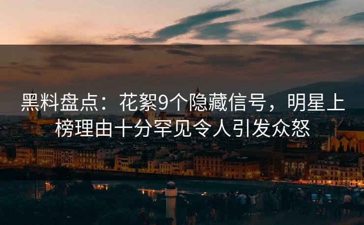 黑料盘点：花絮9个隐藏信号，明星上榜理由十分罕见令人引发众怒