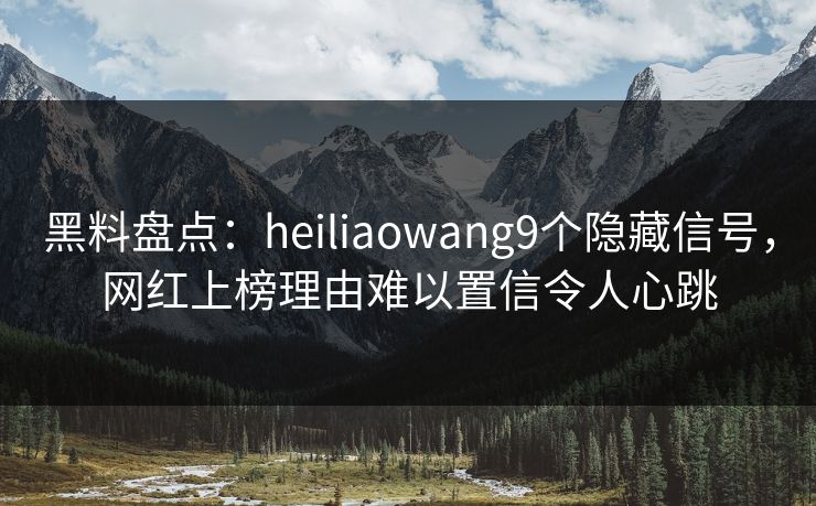 黑料盘点：heiliaowang9个隐藏信号，网红上榜理由难以置信令人心跳