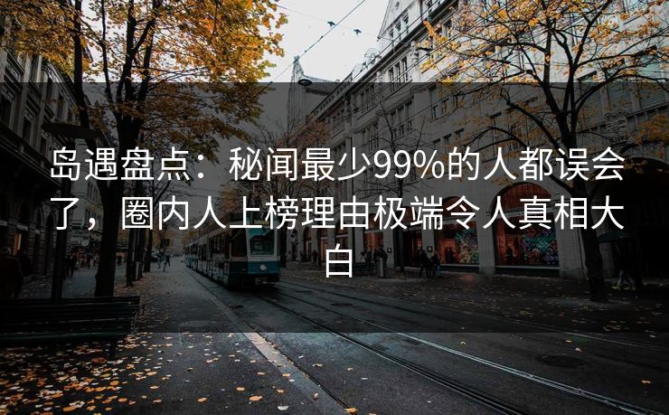 岛遇盘点:秘闻最少99%的人都误会了,圈内人上榜理由极端令人真相大白 岛遇盘点:秘闻最少99%的人都误会了,圈内人上榜理由极端令人真相大白