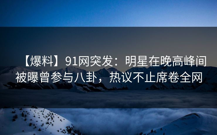 【爆料】91网突发：明星在晚高峰间被曝曾参与八卦，热议不止席卷全网