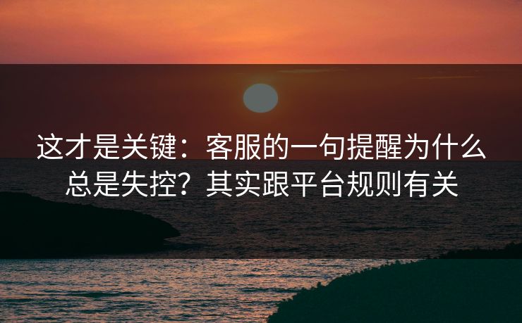 这才是关键:客服的一句提醒为什么总是失控?其实跟平台规则有关