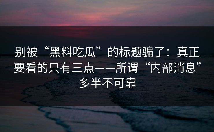 别被“黑料吃瓜”的标题骗了：真正要看的只有三点——所谓“内部消息”多半不可靠