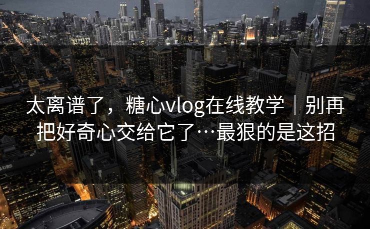 太离谱了，糖心vlog在线教学｜别再把好奇心交给它了…最狠的是这招