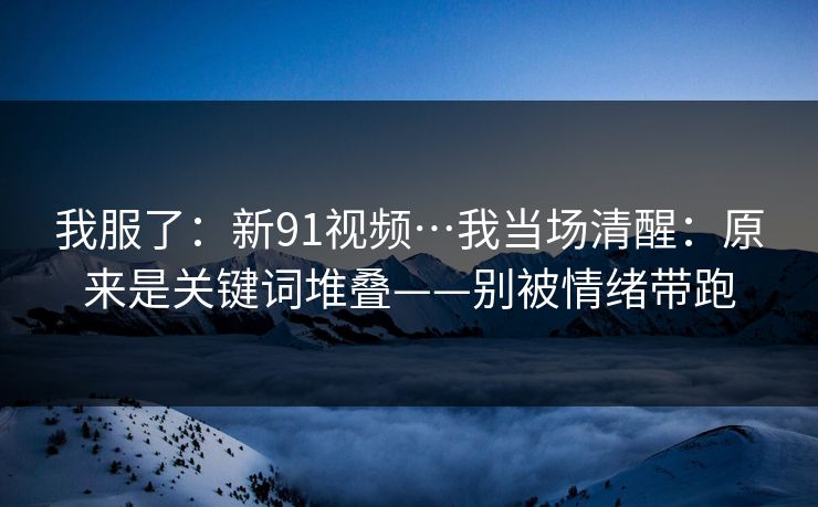 我服了：新91视频…我当场清醒：原来是关键词堆叠——别被情绪带跑