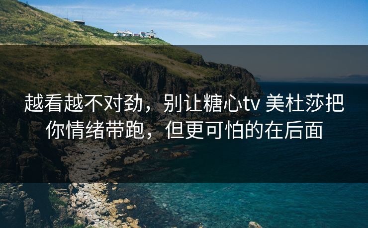 越看越不对劲，别让糖心tv 美杜莎把你情绪带跑，但更可怕的在后面