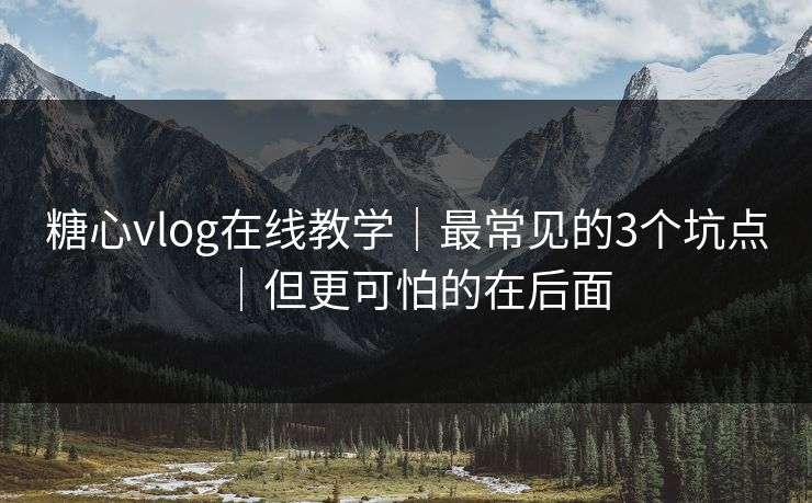 糖心vlog在线教学｜最常见的3个坑点｜但更可怕的在后面