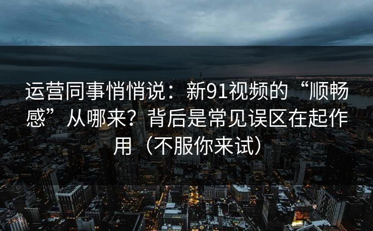 运营同事悄悄说:新91视频的“顺畅感”从哪来?背后是常见误区在起作用(不服你来试)