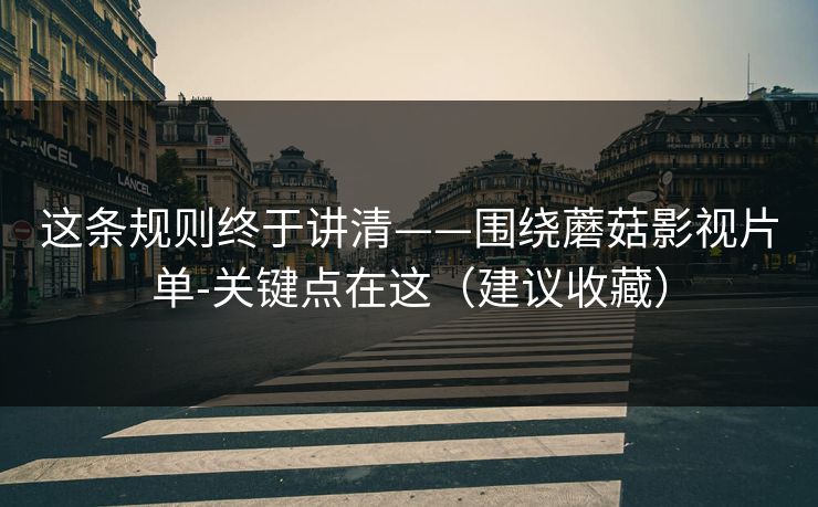 这条规则终于讲清——围绕蘑菇影视片单-关键点在这（建议收藏）