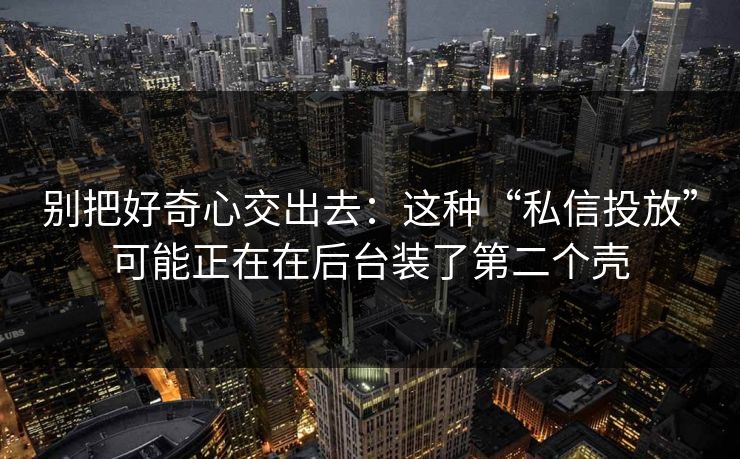 别把好奇心交出去:这种“私信投放”可能正在在后台装了第二个壳
