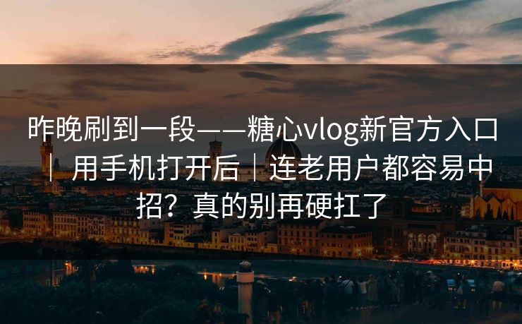 昨晚刷到一段——糖心vlog新官方入口 ｜ 用手机打开后｜连老用户都容易中招？真的别再硬扛了