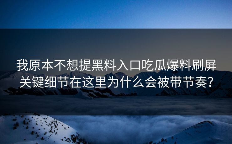 我原本不想提黑料入口吃瓜爆料刷屏关键细节在这里为什么会被带节奏？