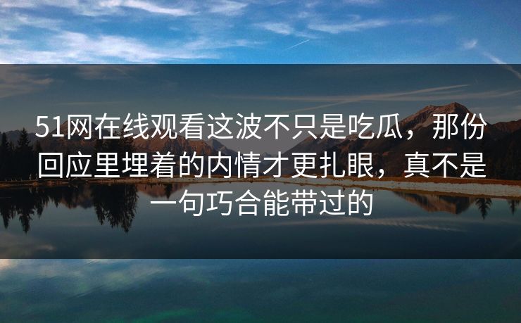 51网在线观看这波不只是吃瓜，那份回应里埋着的内情才更扎眼，真不是一句巧合能带过的