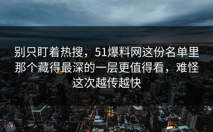 别只盯着热搜，51爆料网这份名单里那个藏得最深的一层更值得看，难怪这次越传越快