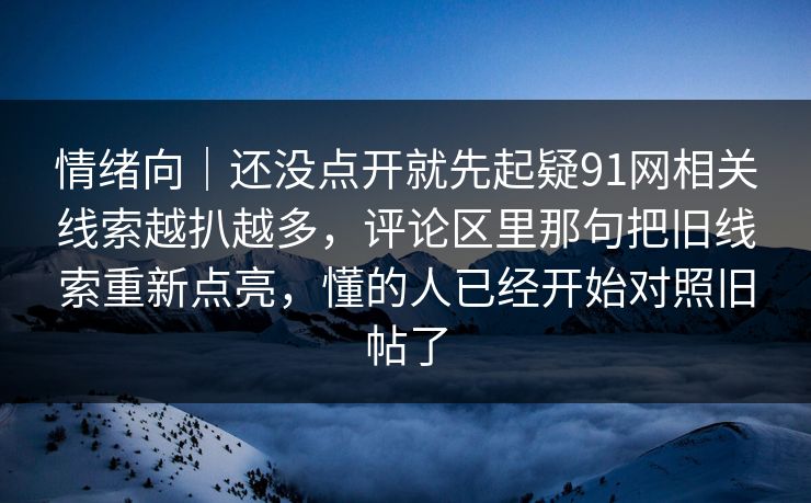 情绪向｜还没点开就先起疑91网相关线索越扒越多，评论区里那句把旧线索重新点亮，懂的人已经开始对照旧帖了