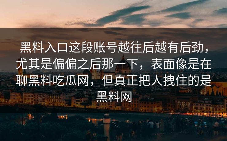 黑料入口这段账号越往后越有后劲，尤其是偏偏之后那一下，表面像是在聊黑料吃瓜网，但真正把人拽住的是黑料网