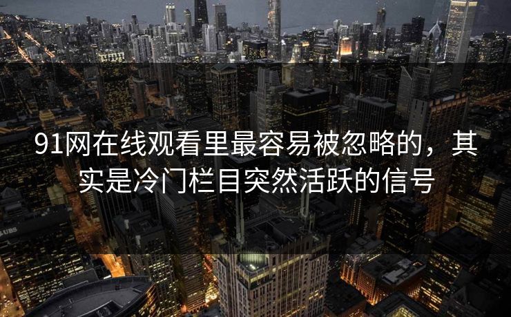 91网在线观看里最容易被忽略的，其实是冷门栏目突然活跃的信号